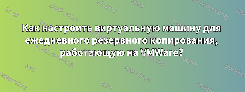 Как настроить виртуальную машину для ежедневного резервного копирования, работающую на VMWare?
