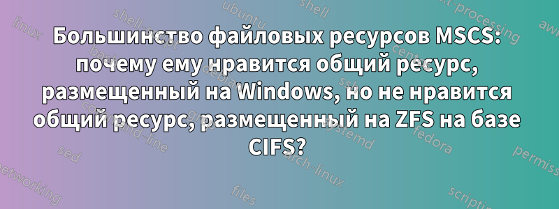 Большинство файловых ресурсов MSCS: почему ему нравится общий ресурс, размещенный на Windows, но не нравится общий ресурс, размещенный на ZFS на базе CIFS?