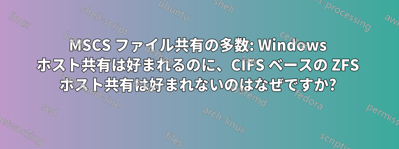 MSCS ファイル共有の多数: Windows ホスト共有は好まれるのに、CIFS ベースの ZFS ホスト共有は好まれないのはなぜですか?