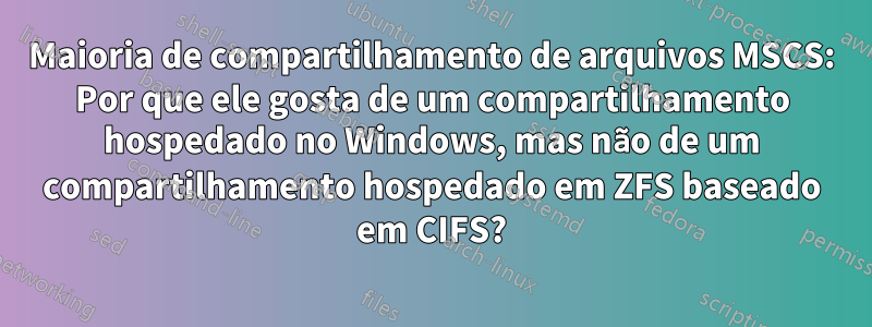 Maioria de compartilhamento de arquivos MSCS: Por que ele gosta de um compartilhamento hospedado no Windows, mas não de um compartilhamento hospedado em ZFS baseado em CIFS?