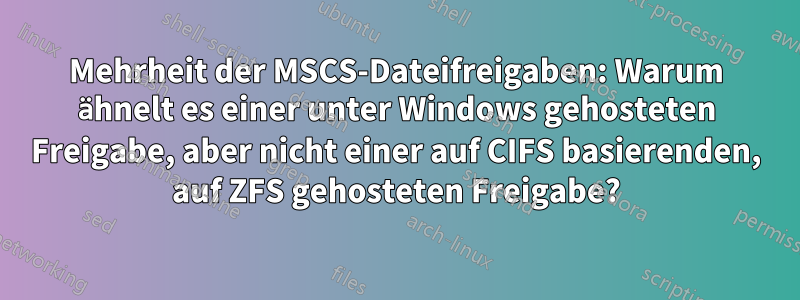 Mehrheit der MSCS-Dateifreigaben: Warum ähnelt es einer unter Windows gehosteten Freigabe, aber nicht einer auf CIFS basierenden, auf ZFS gehosteten Freigabe?
