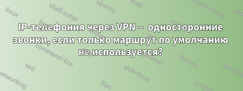 IP-телефония через VPN — односторонние звонки, если только маршрут по умолчанию не используется?