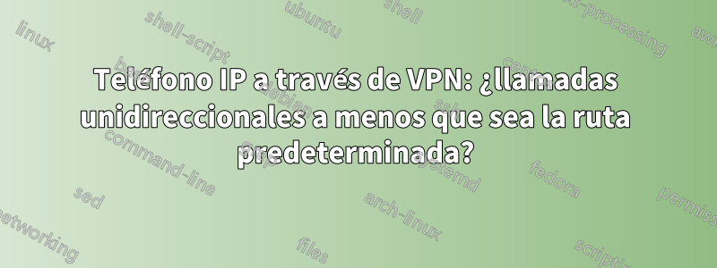 Teléfono IP a través de VPN: ¿llamadas unidireccionales a menos que sea la ruta predeterminada?