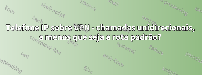 Telefone IP sobre VPN - chamadas unidirecionais, a menos que seja a rota padrão?