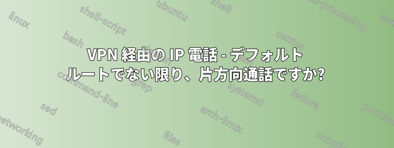 VPN 経由の IP 電話 - デフォルト ルートでない限り、片方向通話ですか?