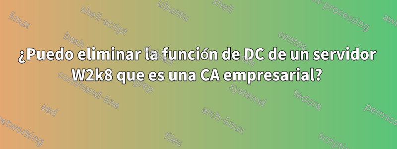 ¿Puedo eliminar la función de DC de un servidor W2k8 que es una CA empresarial?