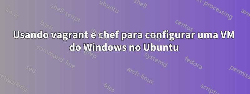 Usando vagrant e chef para configurar uma VM do Windows no Ubuntu