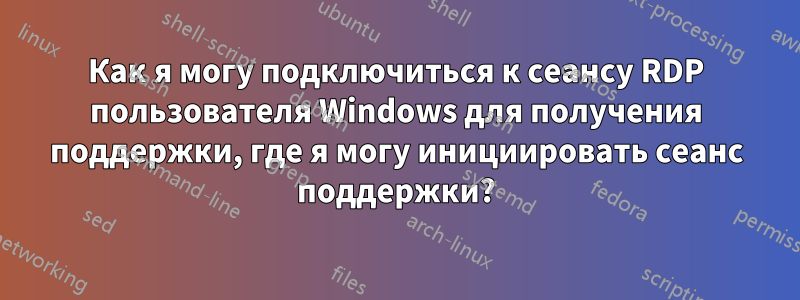 Как я могу подключиться к сеансу RDP пользователя Windows для получения поддержки, где я могу инициировать сеанс поддержки?