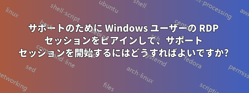 サポートのために Windows ユーザーの RDP セッションをピアインして、サポート セッションを開始するにはどうすればよいですか?