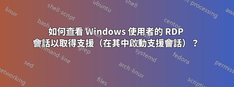 如何查看 Windows 使用者的 RDP 會話以取得支援（在其中啟動支援會話）？