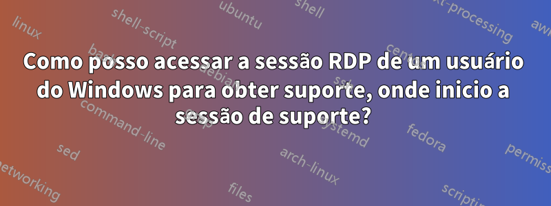Como posso acessar a sessão RDP de um usuário do Windows para obter suporte, onde inicio a sessão de suporte?