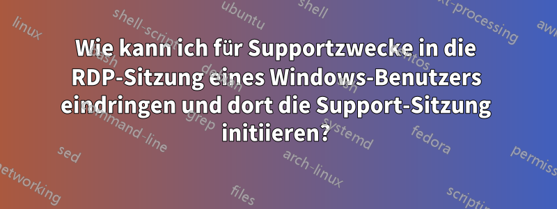 Wie kann ich für Supportzwecke in die RDP-Sitzung eines Windows-Benutzers eindringen und dort die Support-Sitzung initiieren?