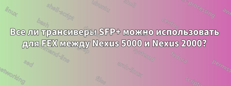 Все ли трансиверы SFP+ можно использовать для FEX между Nexus 5000 и Nexus 2000?