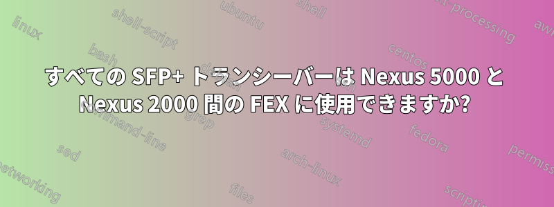 すべての SFP+ トランシーバーは Nexus 5000 と Nexus 2000 間の FEX に使用できますか?