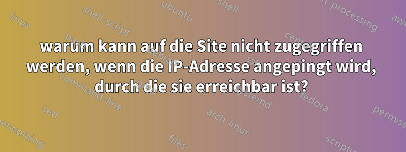 warum kann auf die Site nicht zugegriffen werden, wenn die IP-Adresse angepingt wird, durch die sie erreichbar ist?