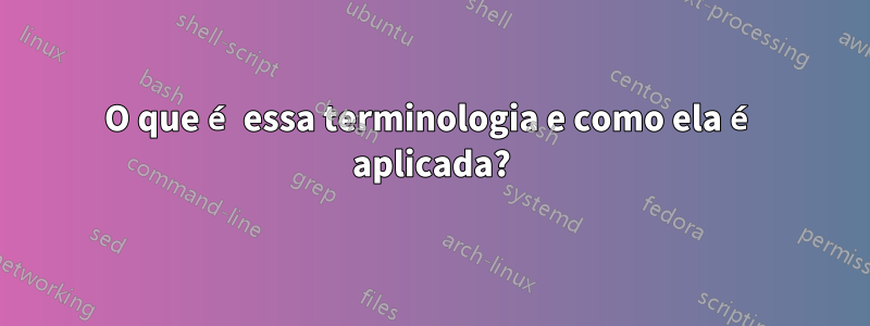 O que é essa terminologia e como ela é aplicada?