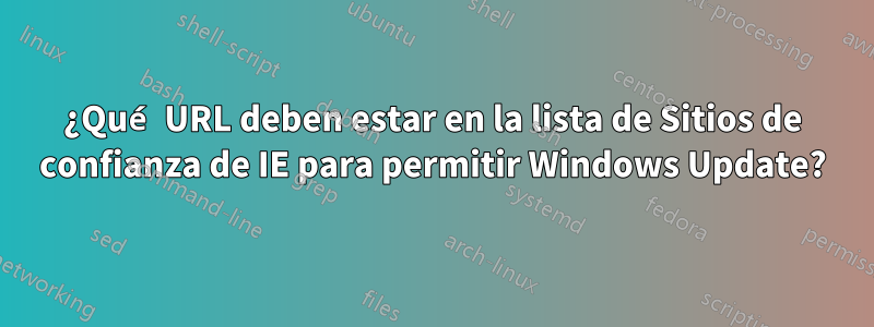¿Qué URL deben estar en la lista de Sitios de confianza de IE para permitir Windows Update?