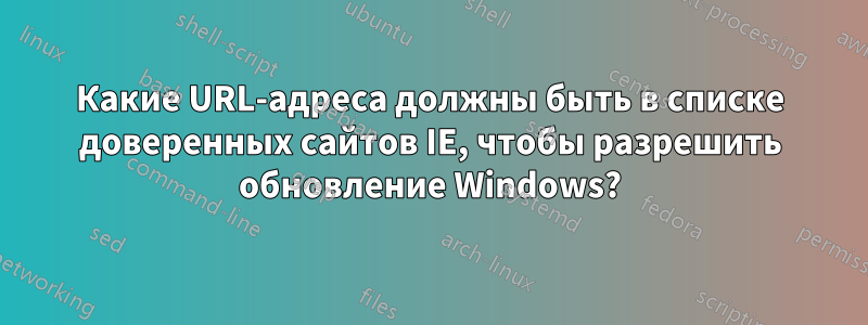 Какие URL-адреса должны быть в списке доверенных сайтов IE, чтобы разрешить обновление Windows?