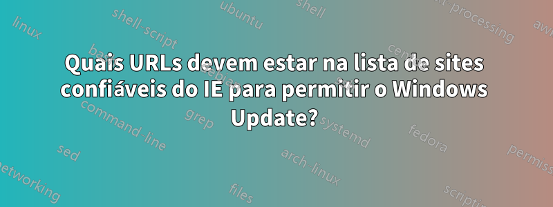 Quais URLs devem estar na lista de sites confiáveis ​​do IE para permitir o Windows Update?