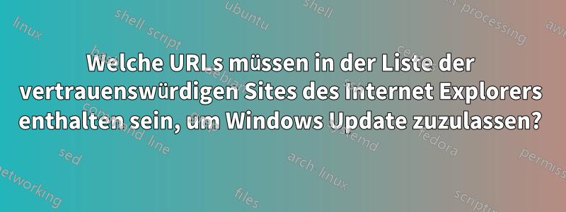 Welche URLs müssen in der Liste der vertrauenswürdigen Sites des Internet Explorers enthalten sein, um Windows Update zuzulassen?