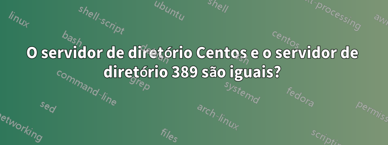 O servidor de diretório Centos e o servidor de diretório 389 são iguais?
