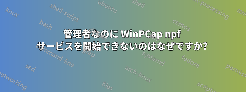 管理者なのに WinPCap npf サービスを開始できないのはなぜですか?