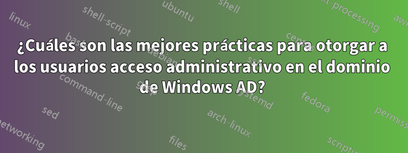 ¿Cuáles son las mejores prácticas para otorgar a los usuarios acceso administrativo en el dominio de Windows AD?