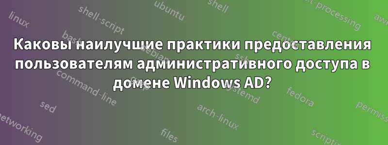 Каковы наилучшие практики предоставления пользователям административного доступа в домене Windows AD?