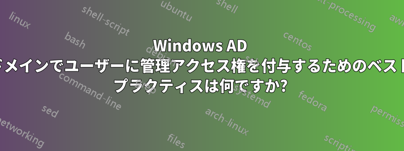 Windows AD ドメインでユーザーに管理アクセス権を付与するためのベスト プラクティスは何ですか?