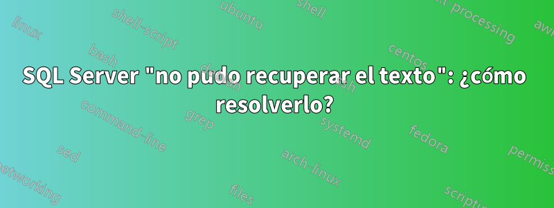 SQL Server "no pudo recuperar el texto": ¿cómo resolverlo?