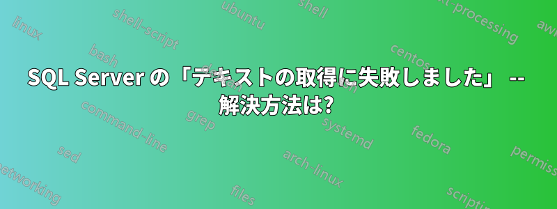 SQL Server の「テキストの取得に失敗しました」 -- 解決方法は?