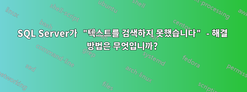 SQL Server가 "텍스트를 검색하지 못했습니다" - 해결 방법은 무엇입니까?