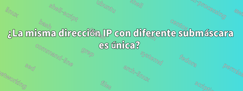 ¿La misma dirección IP con diferente submáscara es única? 