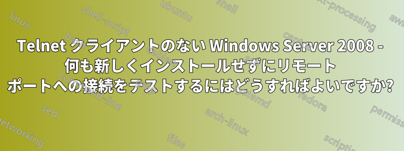 Telnet クライアントのない Windows Server 2008 - 何も新しくインストールせずにリモート ポートへの接続をテストするにはどうすればよいですか?