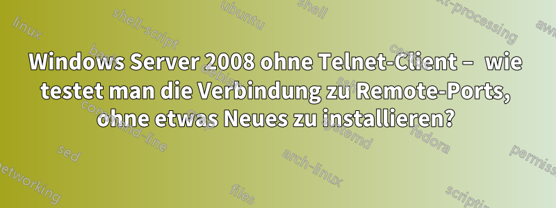 Windows Server 2008 ohne Telnet-Client – ​​wie testet man die Verbindung zu Remote-Ports, ohne etwas Neues zu installieren?