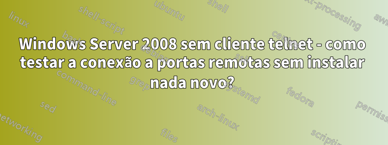 Windows Server 2008 sem cliente telnet - como testar a conexão a portas remotas sem instalar nada novo?