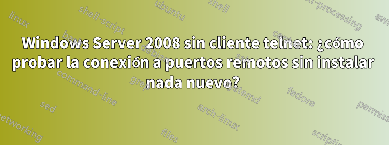 Windows Server 2008 sin cliente telnet: ¿cómo probar la conexión a puertos remotos sin instalar nada nuevo?