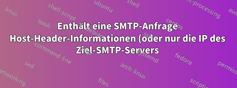 Enthält eine SMTP-Anfrage Host-Header-Informationen (oder nur die IP des Ziel-SMTP-Servers)?