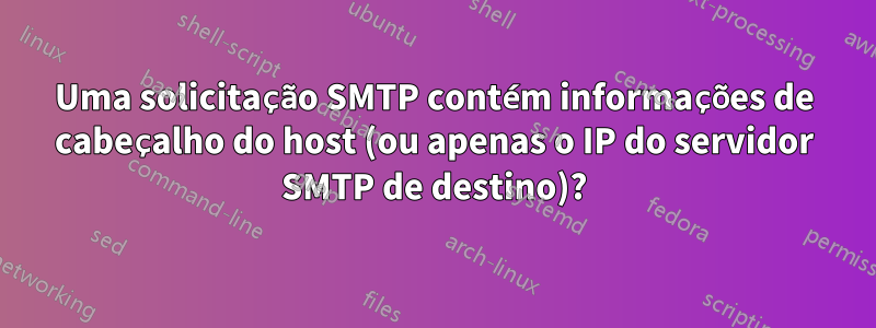 Uma solicitação SMTP contém informações de cabeçalho do host (ou apenas o IP do servidor SMTP de destino)?