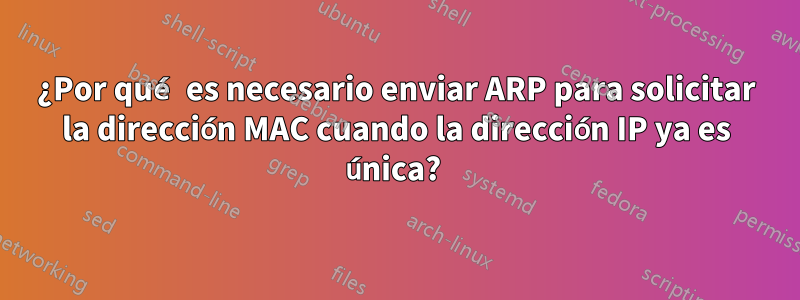 ¿Por qué es necesario enviar ARP para solicitar la dirección MAC cuando la dirección IP ya es única? 