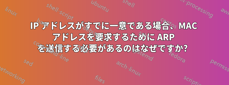 IP アドレスがすでに一意である場合、MAC アドレスを要求するために ARP を送信する必要があるのはなぜですか? 