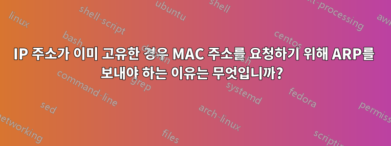 IP 주소가 이미 고유한 경우 MAC 주소를 요청하기 위해 ARP를 보내야 하는 이유는 무엇입니까? 