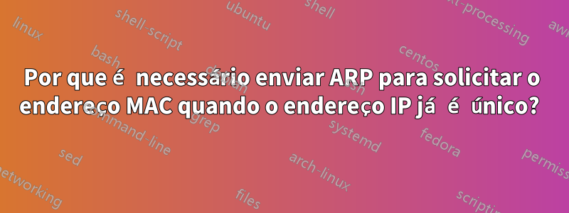 Por que é necessário enviar ARP para solicitar o endereço MAC quando o endereço IP já é único? 