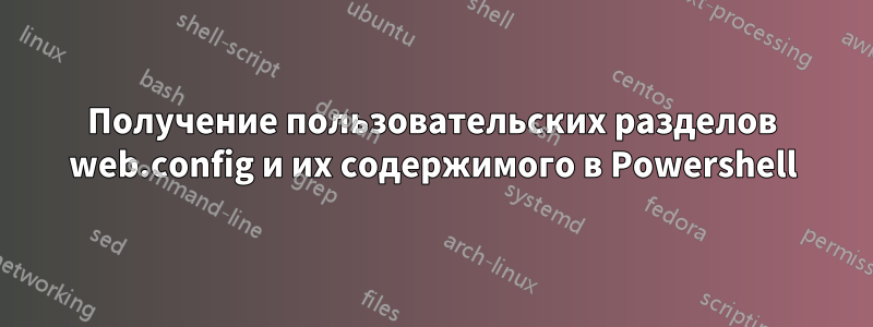 Получение пользовательских разделов web.config и их содержимого в Powershell