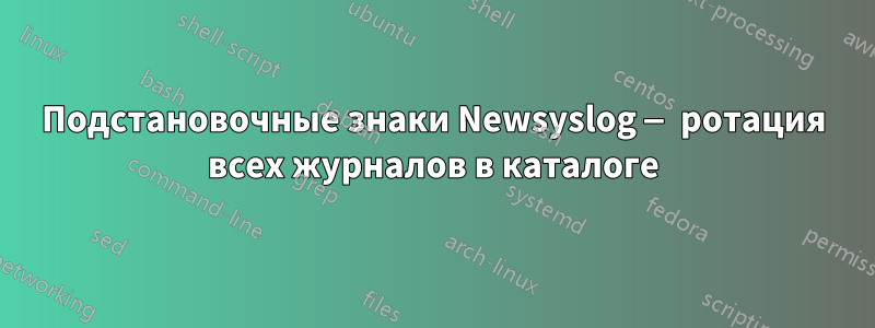 Подстановочные знаки Newsyslog — ротация всех журналов в каталоге