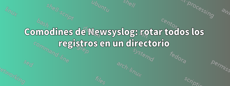 Comodines de Newsyslog: rotar todos los registros en un directorio