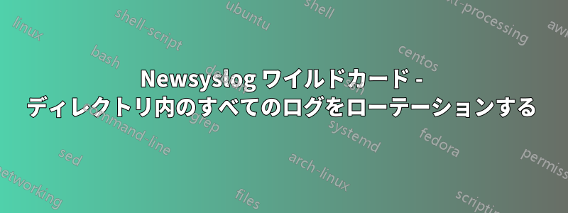 Newsyslog ワイルドカード - ディレクトリ内のすべてのログをローテーションする