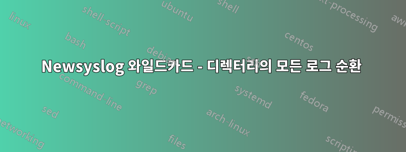 Newsyslog 와일드카드 - 디렉터리의 모든 로그 순환