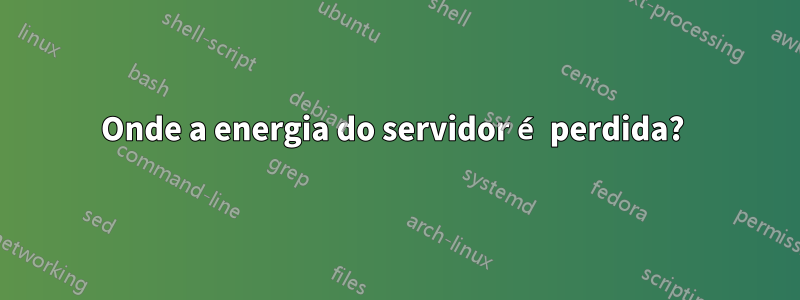 Onde a energia do servidor é perdida? 