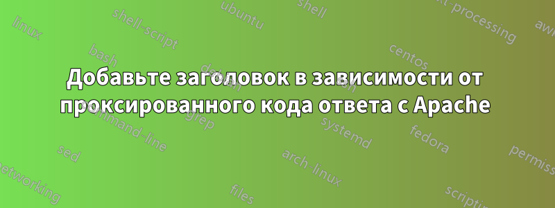 Добавьте заголовок в зависимости от проксированного кода ответа с Apache